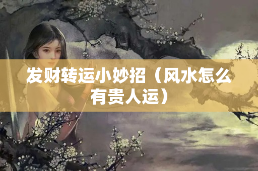 发财转运小妙招（风水怎么有贵人运）