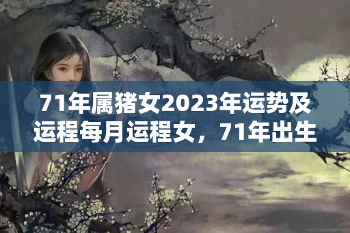 71年属猪女2023年运势及运程每月运程女，71年出生属猪女人在今年好不好呀