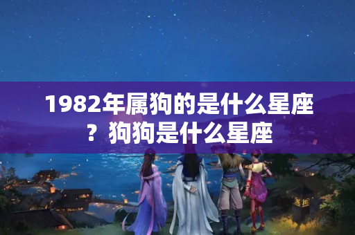 1982年属狗的是什么星座？狗狗是什么星座