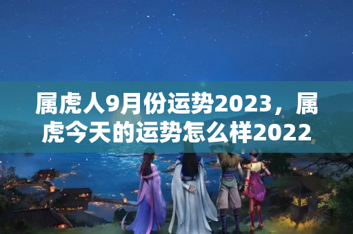 属虎人9月份运势2023，属虎今天的运势怎么样2022年8月