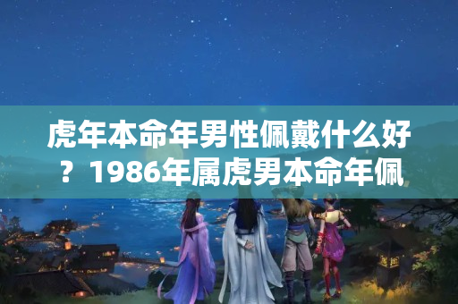 虎年本命年男性佩戴什么好？1986年属虎男本命年佩戴什么好