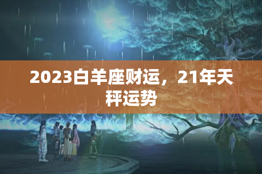 2023白羊座财运，21年天秤运势