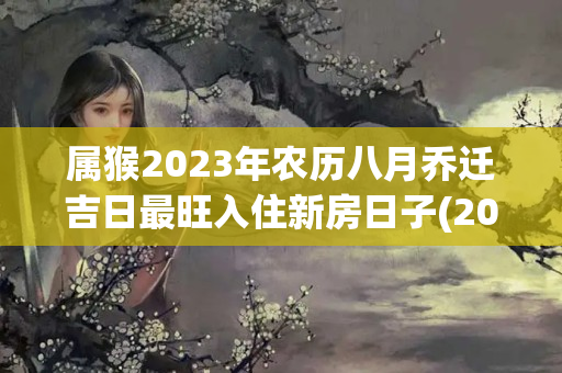 属猴2023年农历八月乔迁吉日最旺入住新房日子(2021年属猴的人什么时候搬家好)