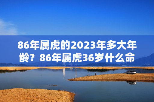 86年属虎的2023年多大年龄？86年属虎36岁什么命