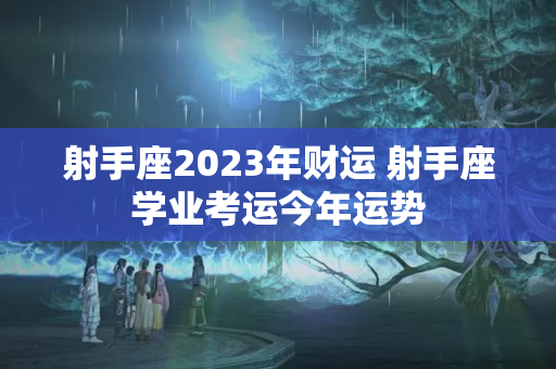 射手座2023年财运 射手座学业考运今年运势