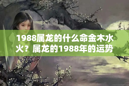 1988属龙的什么命金木水火？属龙的1988年的运势怎么样