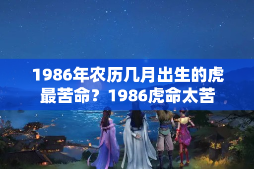 1986年农历几月出生的虎最苦命？1986虎命太苦