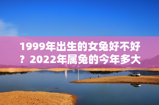 1999年出生的女兔好不好？2022年属兔的今年多大