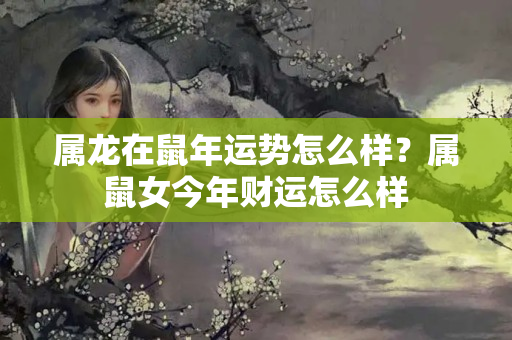 属龙在鼠年运势怎么样？属鼠女今年财运怎么样