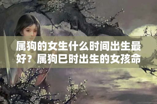 属狗的女生什么时间出生最好？属狗巳时出生的女孩命好吗