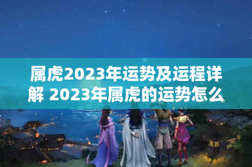 属虎2023年运势及运程详解 2023年属虎的运势怎么样