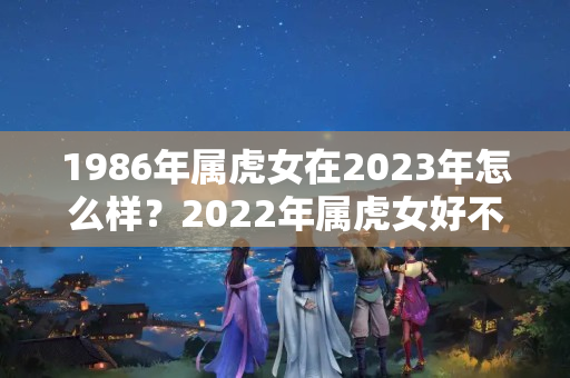 1986年属虎女在2023年怎么样？2022年属虎女好不好