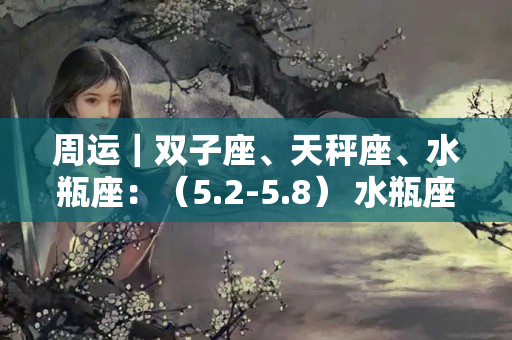 周运｜双子座、天秤座、水瓶座：（5.2-5.8） 水瓶座今日运势学业运势