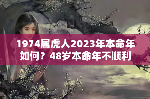 1974属虎人2023年本命年如何？48岁本命年不顺利