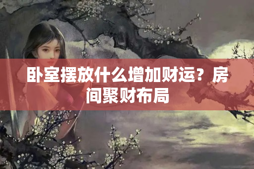 卧室摆放什么增加财运？房间聚财布局