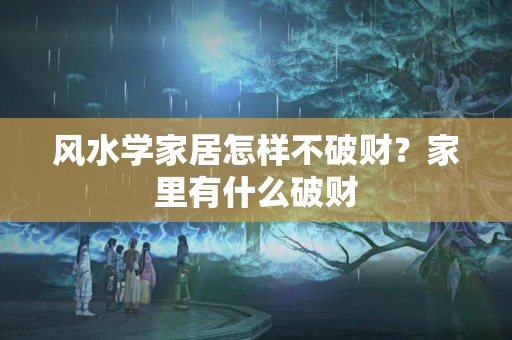 风水学家居怎样不破财？家里有什么破财