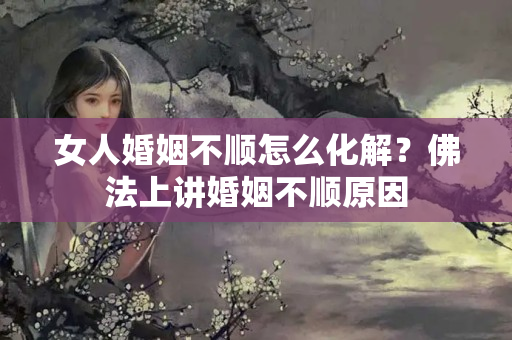 女人婚姻不顺怎么化解？佛法上讲婚姻不顺原因