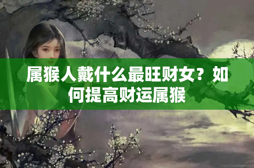 属猴人戴什么最旺财女？如何提高财运属猴