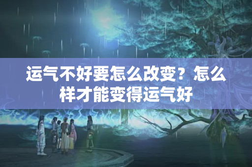 运气不好要怎么改变？怎么样才能变得运气好