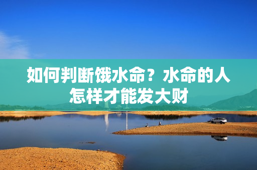 如何判断饿水命？水命的人怎样才能发大财