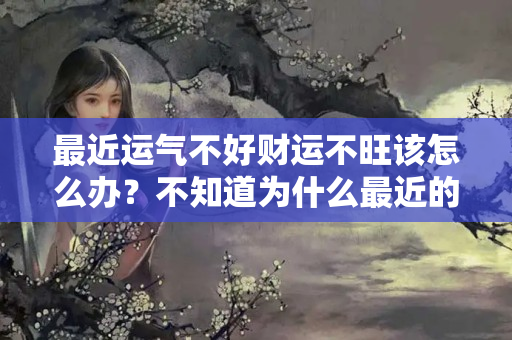 最近运气不好财运不旺该怎么办？不知道为什么最近的财运很不好