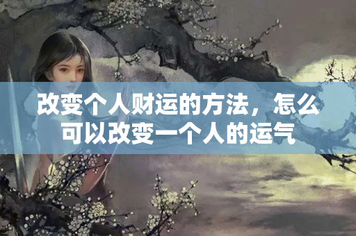 改变个人财运的方法，怎么可以改变一个人的运气