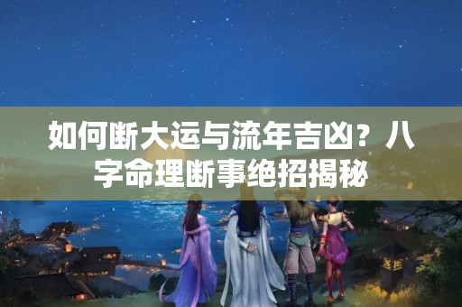 如何断大运与流年吉凶？八字命理断事绝招揭秘