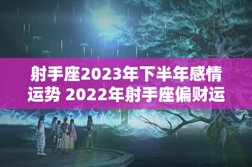 射手座2023年下半年感情运势 2022年射手座偏财运在几月