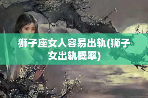 狮子座女人容易出轨(狮子女出轨概率)