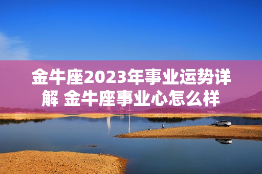 金牛座2023年事业运势详解 金牛座事业心怎么样