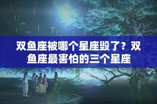 双鱼座被哪个星座毁了？双鱼座最害怕的三个星座