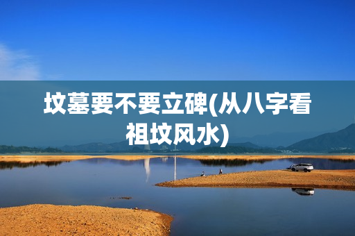 坟墓要不要立碑(从八字看祖坟风水)