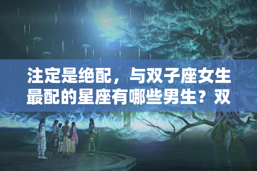 注定是绝配，与双子座女生最配的星座有哪些男生？双子座女和什么最配什么座最配