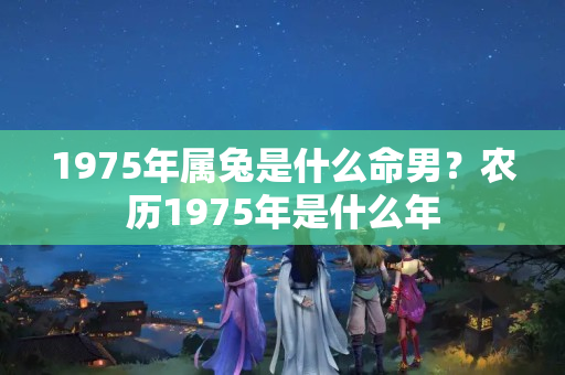 1975年属兔是什么命男？农历1975年是什么年