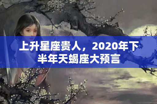 上升星座贵人，2020年下半年天蝎座大预言