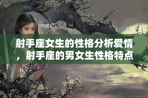 射手座女生的性格分析爱情，射手座的男女生性格特点