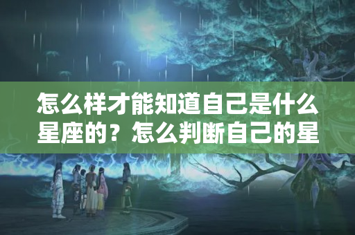 怎么样才能知道自己是什么星座的？怎么判断自己的星座是不是上升