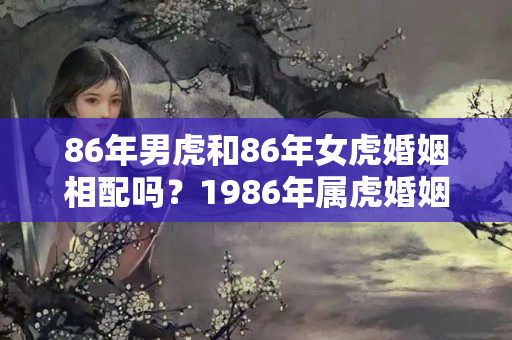 86年男虎和86年女虎婚姻相配吗？1986年属虎婚姻命运好不好