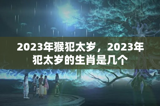 2023年猴犯太岁，2023年犯太岁的生肖是几个