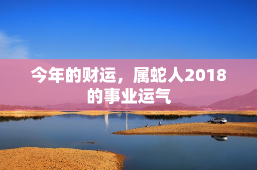 今年的财运，属蛇人2018的事业运气