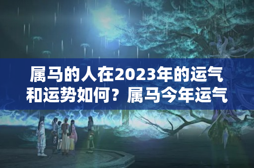 属马的人在2023年的运气和运势如何？属马今年运气不好吗