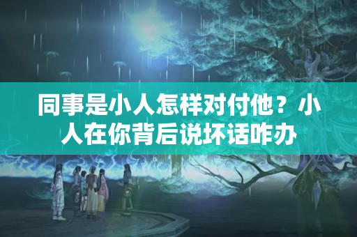 同事是小人怎样对付他？小人在你背后说坏话咋办