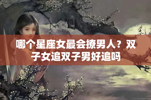 哪个星座女最会撩男人？双子女追双子男好追吗