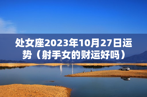 处女座2023年10月27日运势（射手女的财运好吗）