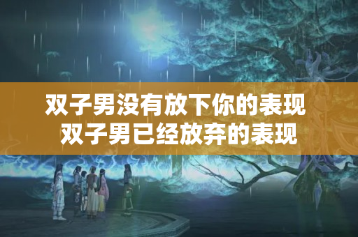 双子男没有放下你的表现 双子男已经放弃的表现