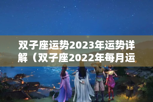 双子座运势2023年运势详解（双子座2022年每月运势详解）