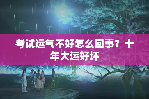 考试运气不好怎么回事？十年大运好坏