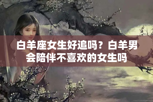 白羊座女生好追吗？白羊男会陪伴不喜欢的女生吗