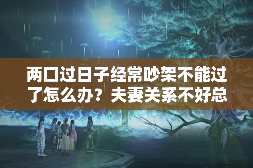 两口过日子经常吵架不能过了怎么办？夫妻关系不好总是吵架怎么办