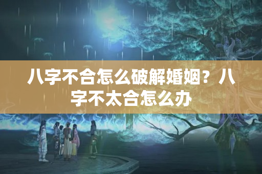 八字不合怎么破解婚姻？八字不太合怎么办